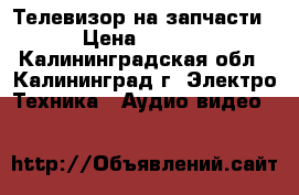 Телевизор на запчасти  › Цена ­ 1 200 - Калининградская обл., Калининград г. Электро-Техника » Аудио-видео   